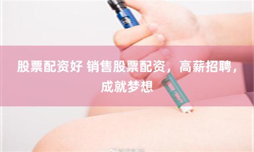 股票配资好 销售股票配资，高薪招聘，成就梦想