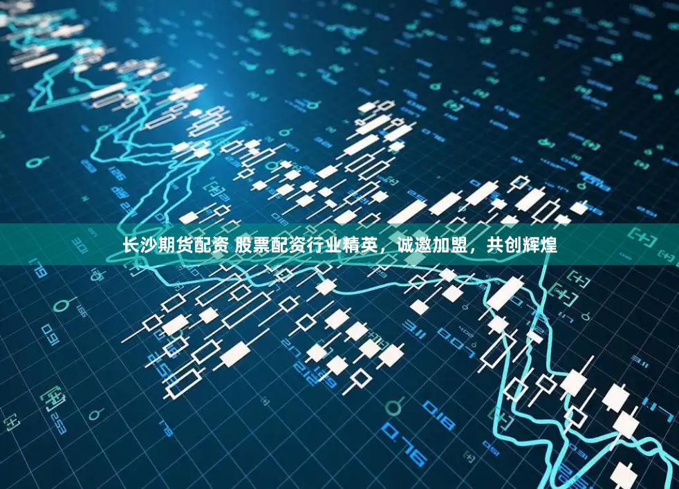 长沙期货配资 股票配资行业精英，诚邀加盟，共创辉煌