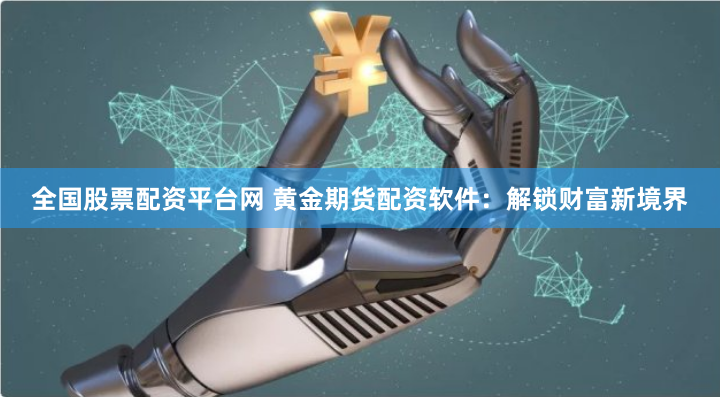 全国股票配资平台网 黄金期货配资软件：解锁财富新境界