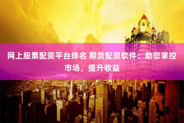 网上股票配资平台排名 期货配资软件：助您掌控市场，提升收益