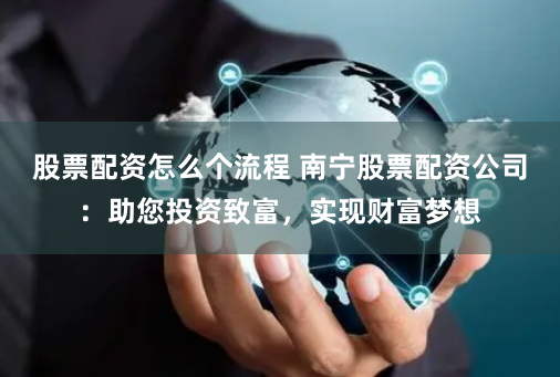 股票配资怎么个流程 南宁股票配资公司：助您投资致富，实现财富梦想