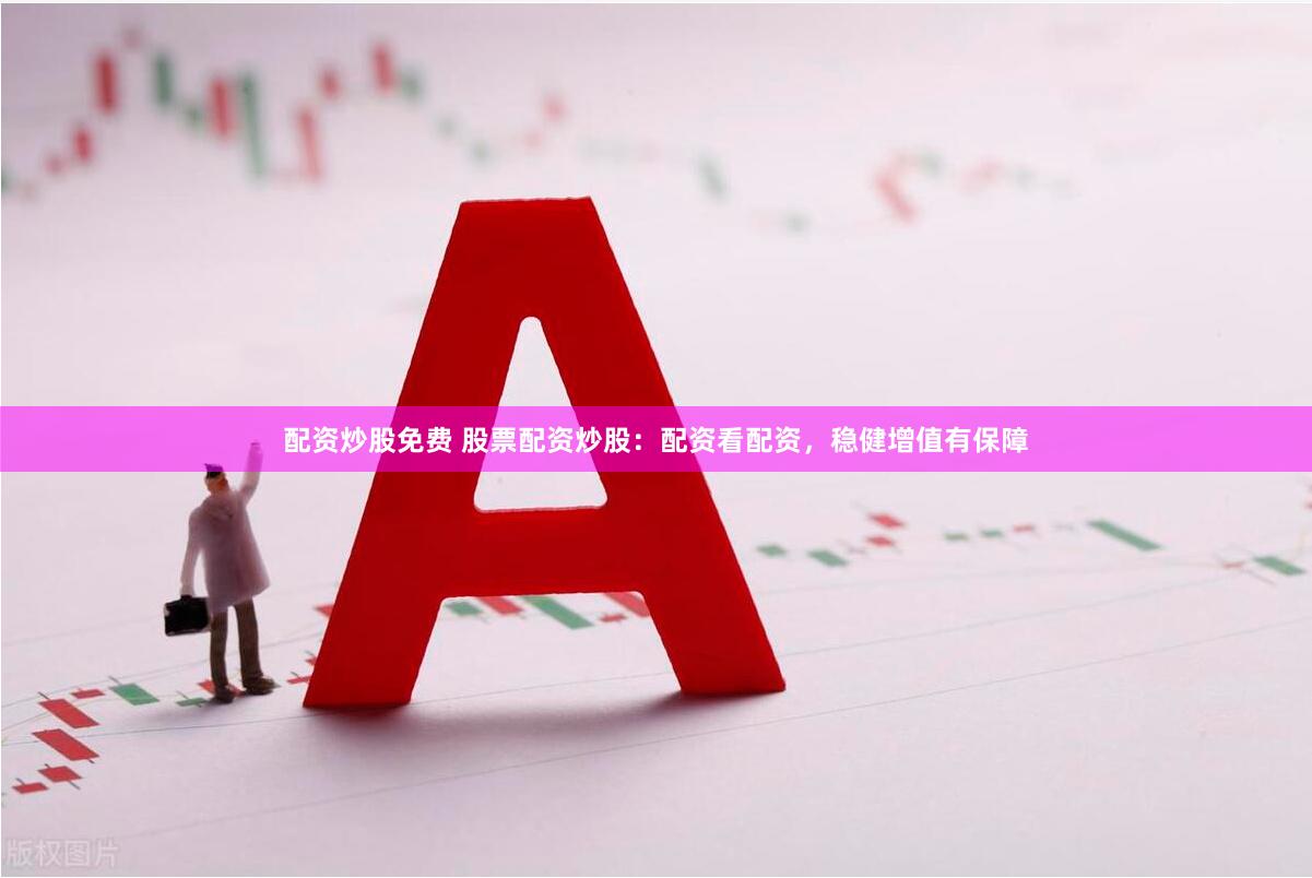 配资炒股免费 股票配资炒股：配资看配资，稳健增值有保障