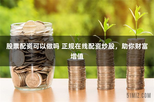股票配资可以做吗 正规在线配资炒股，助你财富增值