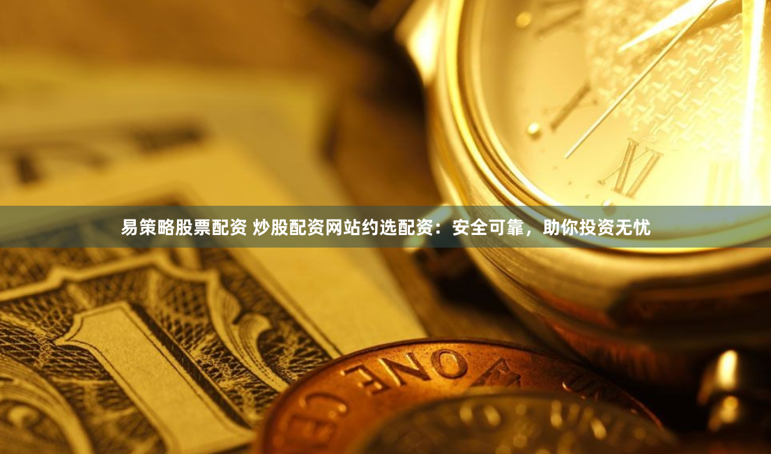 易策略股票配资 炒股配资网站约选配资：安全可靠，助你投资无忧