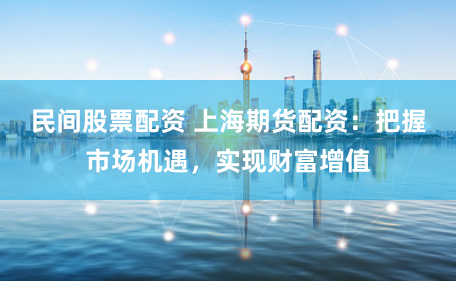民间股票配资 上海期货配资：把握市场机遇，实现财富增值
