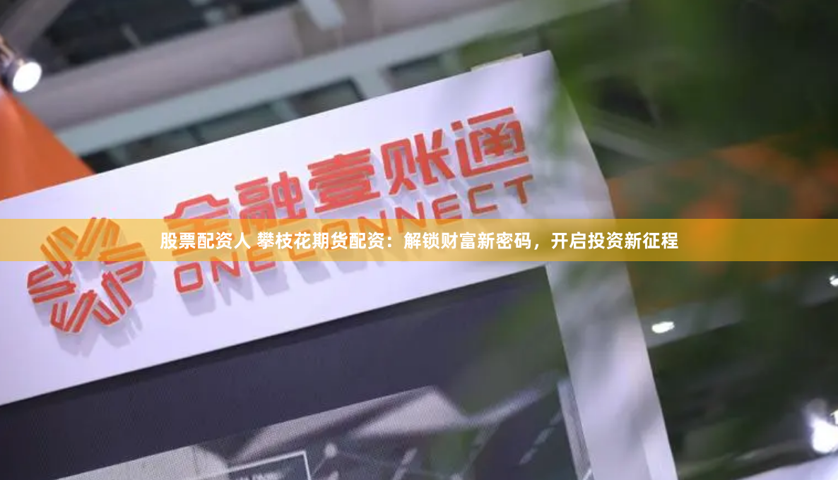 股票配资人 攀枝花期货配资：解锁财富新密码，开启投资新征程