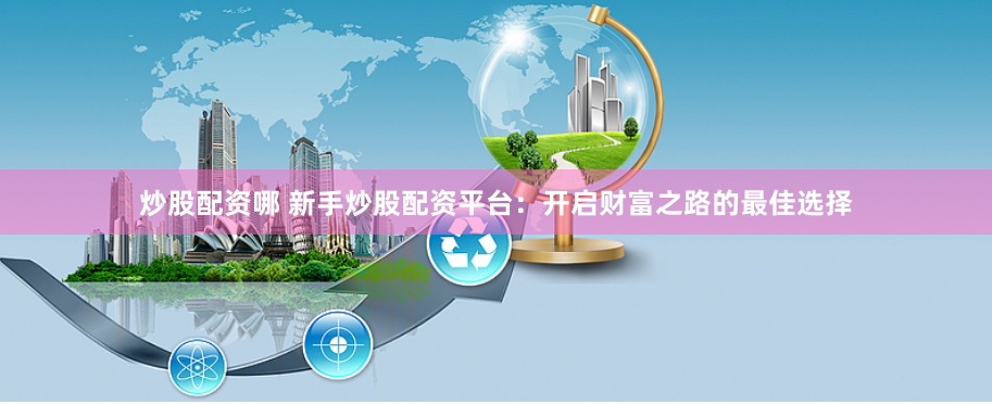 炒股配资哪 新手炒股配资平台：开启财富之路的最佳选择
