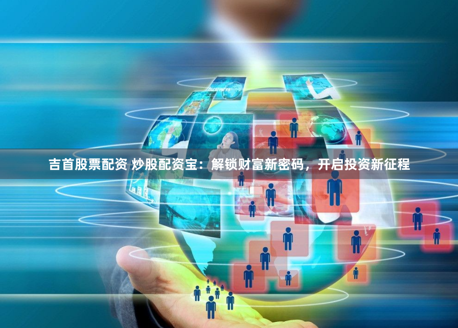 吉首股票配资 炒股配资宝：解锁财富新密码，开启投资新征程