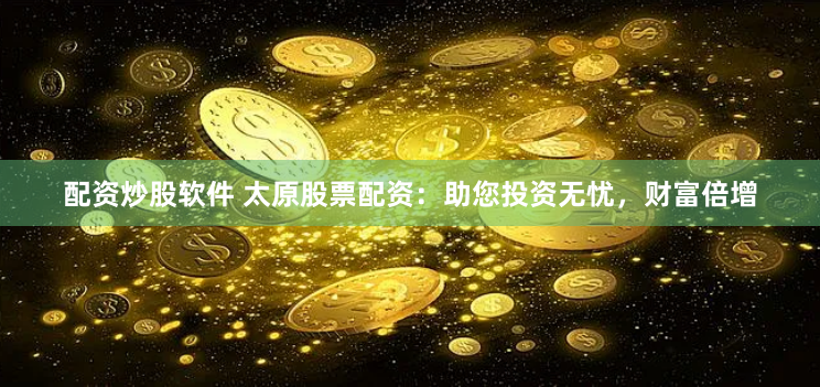 配资炒股软件 太原股票配资：助您投资无忧，财富倍增
