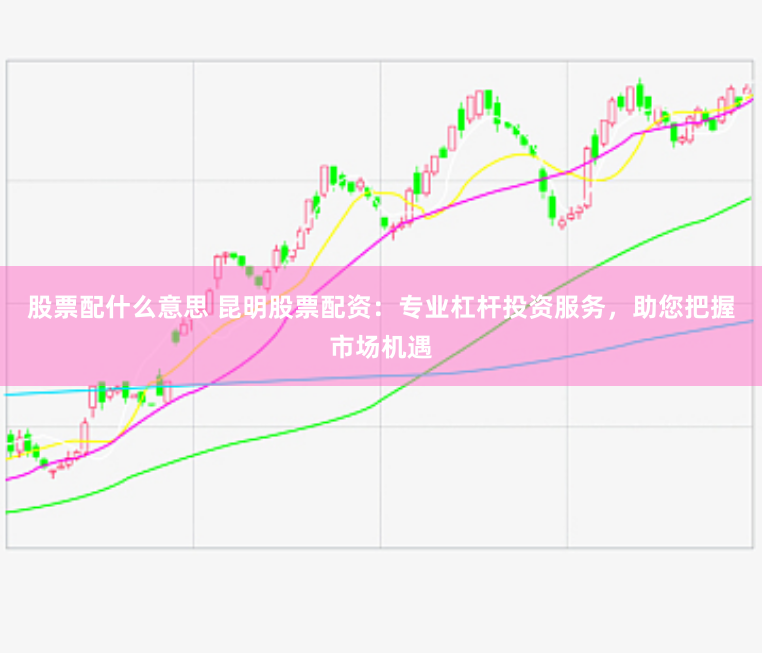 股票配什么意思 昆明股票配资：专业杠杆投资服务，助您把握市场机遇