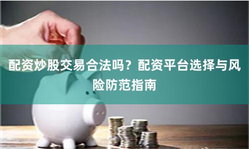 配资炒股交易合法吗？配资平台选择与风险防范指南