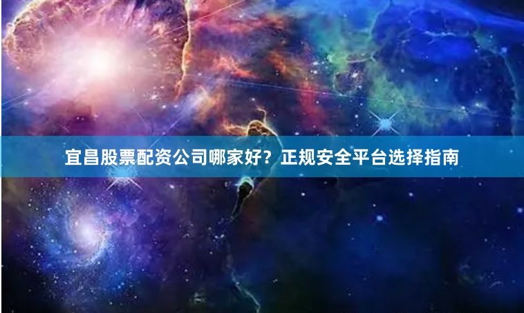 宜昌股票配资公司哪家好？正规安全平台选择指南