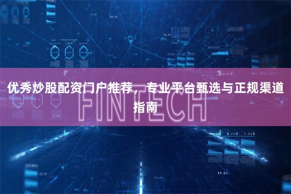优秀炒股配资门户推荐，专业平台甄选与正规渠道指南