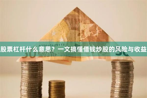 股票杠杆什么意思？一文搞懂借钱炒股的风险与收益