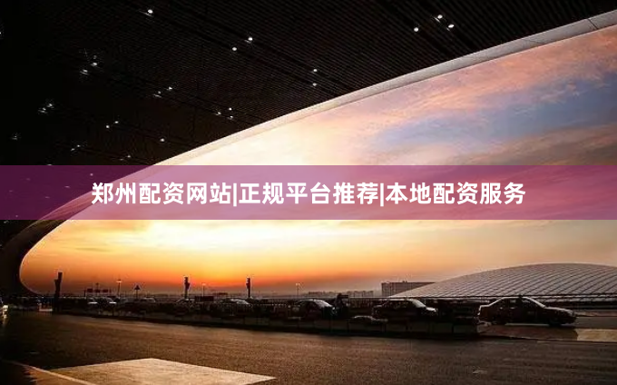 郑州配资网站|正规平台推荐|本地配资服务