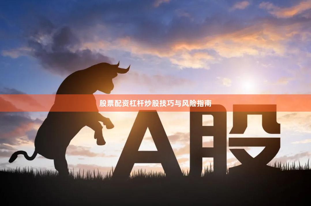 股票配资杠杆炒股技巧与风险指南