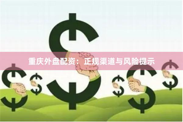 重庆外盘配资：正规渠道与风险提示