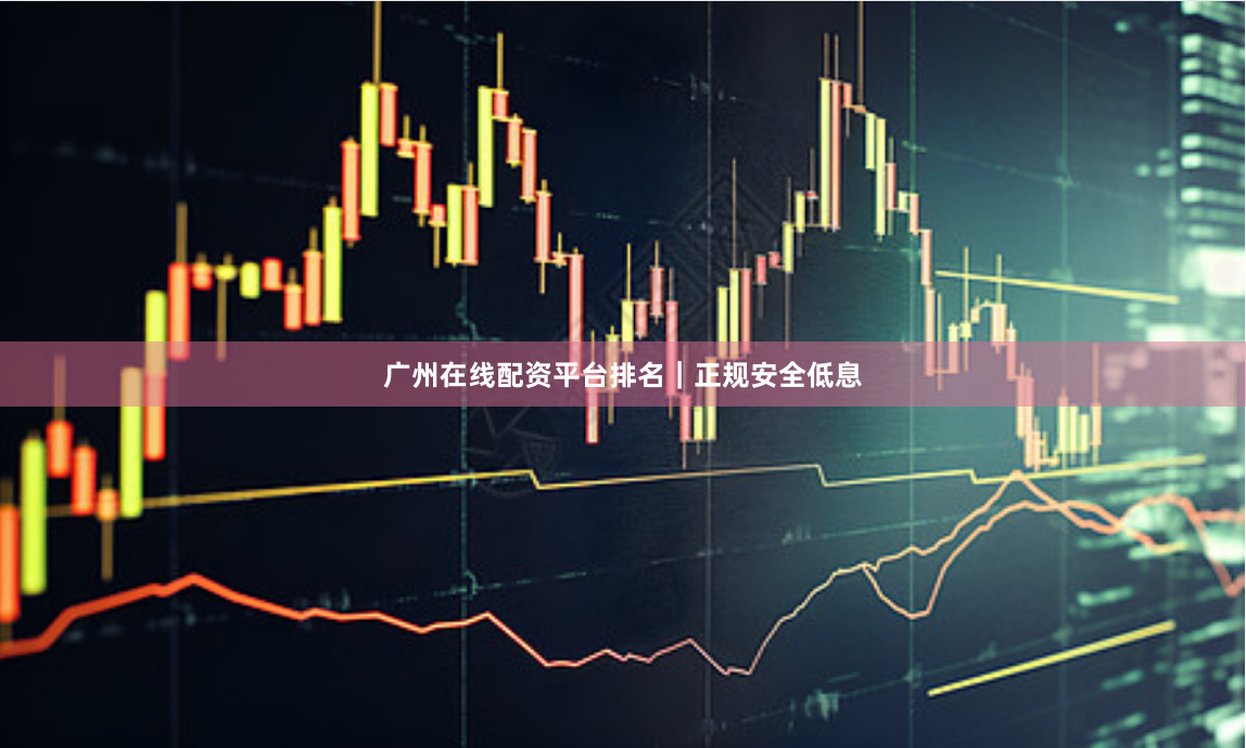 广州在线配资平台排名｜正规安全低息